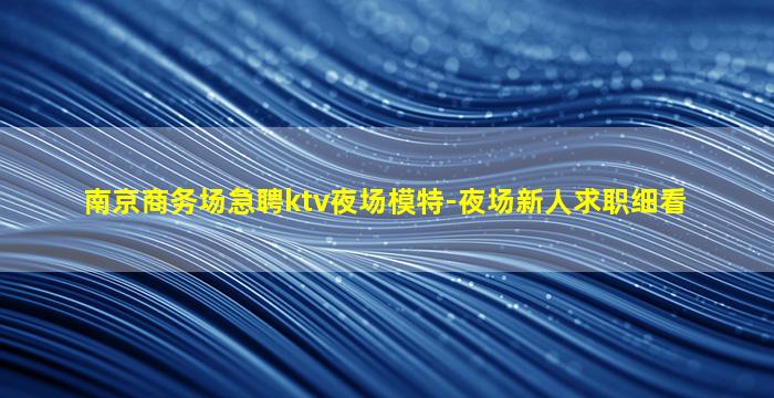 南京商务场急聘ktv夜场模特-夜场新人求职细看